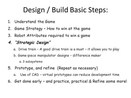 Design / Build Basic Steps: 1.Understand the Game 2.Game Strategy – How to win at the game 3.Robot Attributes required to win a game 4.“Strategic Design”