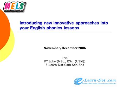 Introducing new innovative approaches into your English phonics lessons November/December 2006 By: PY Loke (MSc., BSc. (USM)) E-Learn Dot Com Sdn Bhd.
