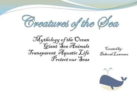 Mythology of the Ocean Giant Sea Animals Transparent Aquatic Life Protect our Seas Created by: Deborah Lawrence.