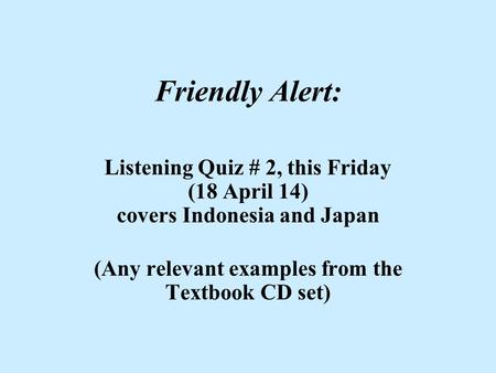 Friendly Alert: Listening Quiz # 2, this Friday (18 April 14) covers Indonesia and Japan (Any relevant examples from the Textbook CD set)