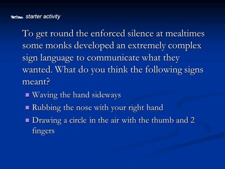  starter activity To get round the enforced silence at mealtimes some monks developed an extremely complex sign language to communicate what they wanted.
