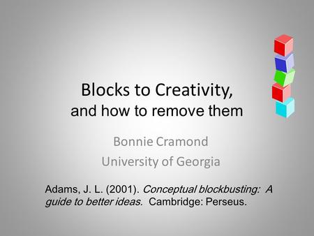 Blocks to Creativity, and how to remove them Bonnie Cramond University of Georgia Adams, J. L. (2001). Conceptual blockbusting: A guide to better ideas.