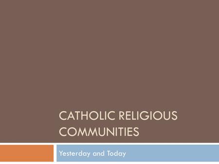 CATHOLIC RELIGIOUS COMMUNITIES Yesterday and Today.