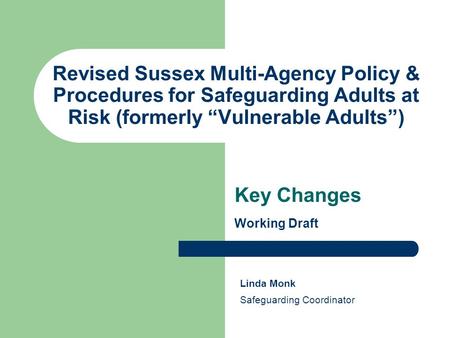 Revised Sussex Multi-Agency Policy & Procedures for Safeguarding Adults at Risk (formerly “Vulnerable Adults”) Key Changes Working Draft Linda Monk Safeguarding.
