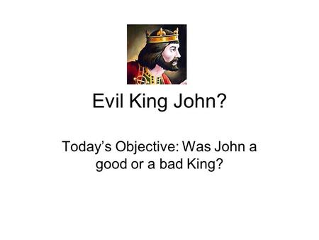 Evil King John? Today’s Objective: Was John a good or a bad King?