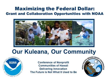 Maximizing the Federal Dollar: Grant and Collaboration Opportunities with NOAA Conference of Nonprofit Communities of Hawaii Delivering Innovation The.