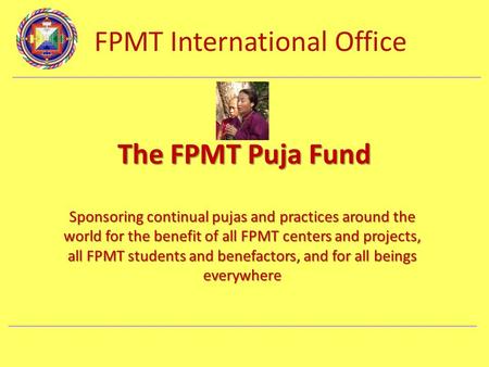 FPMT International Office Department Name The FPMT Puja Fund Sponsoring continual pujas and practices around the world for the benefit of all FPMT centers.