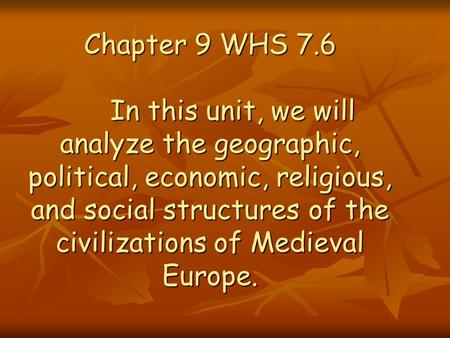 Chapter 9 WHS 7.6 	In this unit, we will analyze the geographic, political, economic, religious, and social structures of the civilizations of Medieval.