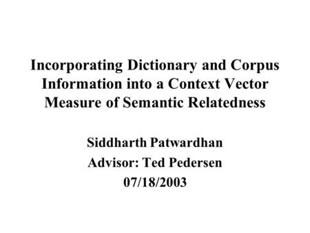 Incorporating Dictionary and Corpus Information into a Context Vector Measure of Semantic Relatedness Siddharth Patwardhan Advisor: Ted Pedersen 07/18/2003.