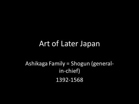 Art of Later Japan Ashikaga Family = Shogun (general- in-chief) 1392-1568.