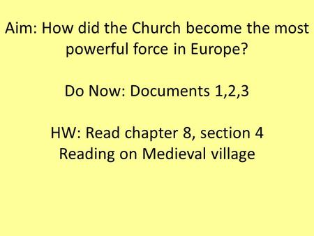 Aim: How did the Church become the most powerful force in Europe? Do Now: Documents 1,2,3 HW: Read chapter 8, section 4 Reading on Medieval village.
