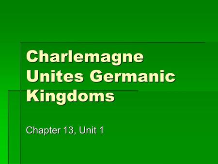 Charlemagne Unites Germanic Kingdoms Chapter 13, Unit 1.