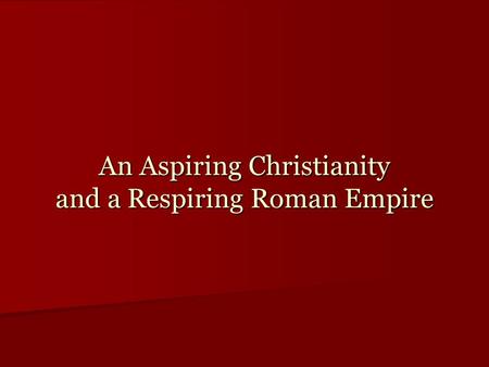 An Aspiring Christianity and a Respiring Roman Empire.