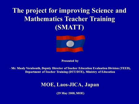 The project for improving Science and Mathematics Teacher Training (SMATT) Presented by - Mr. Maaly Vorabouth, Deputy Director of Teacher Education Evaluation.