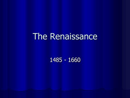 The Renaissance 1485 - 1660. The Renaissance Renaissance: Literally means “rebirth” Literally means “rebirth” Marked a change in people’s values, beliefs.