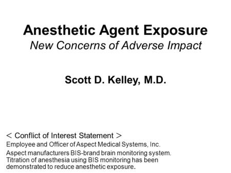 Anesthetic Agent Exposure New Concerns of Adverse Impact Scott D. Kelley, M.D.  Conflict of Interest Statement  Employee and Officer of Aspect Medical.