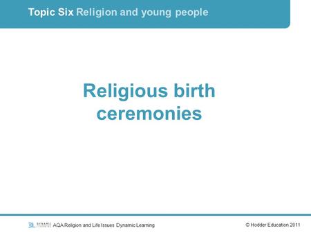 AQA Religion and Life Issues Dynamic Learning © Hodder Education 2011 Topic Six Religion and young people Religious birth ceremonies.