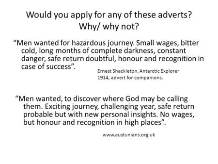 Would you apply for any of these adverts? Why/ why not? “Men wanted for hazardous journey. Small wages, bitter cold, long months of complete darkness,