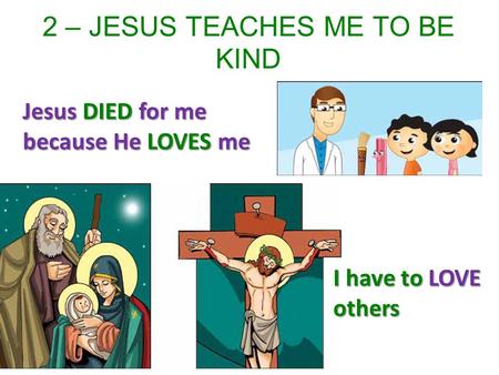 2 – JESUS TEACHES ME TO BE KIND Jesus DIED for me because He LOVES me I have to LOVE others.