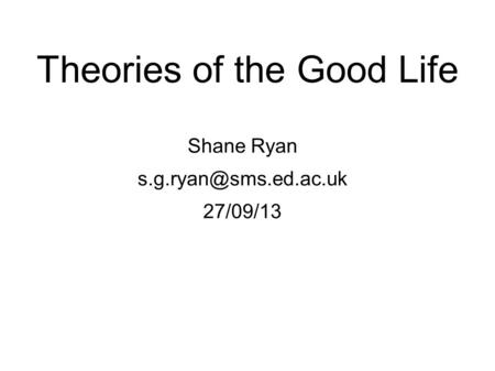 Theories of the Good Life Shane Ryan 27/09/13.