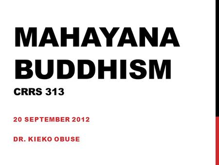 MAHAYANA BUDDHISM CRRS 313 20 SEPTEMBER 2012 DR. KIEKO OBUSE.