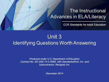 Unit 3 Identifying Questions Worth Answering Produced under U.S. Department of Education Contract No. ED-VAE-13-C-0066, with StandardsWork, Inc. and Subcontractor,
