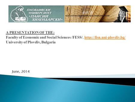 A PRESENTATION OF THE: Faculty of Economic and Social Sciences /FESS/,  University of Plovdiv, Bulgaria.