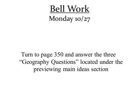 Bell Work Monday 10/27 Turn to page 350 and answer the three “Geography Questions” located under the previewing main ideas section.