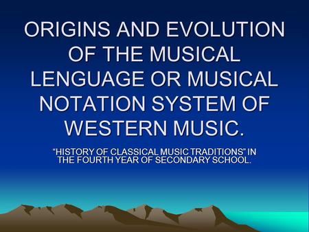 ORIGINS AND EVOLUTION OF THE MUSICAL LENGUAGE OR MUSICAL NOTATION SYSTEM OF WESTERN MUSIC. “HISTORY OF CLASSICAL MUSIC TRADITIONS” IN THE FOURTH YEAR OF.