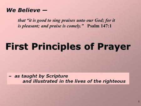 1 We Believe — First Principles of Prayer – as taught by Scripture and illustrated in the lives of the righteous that “it is good to sing praises unto.