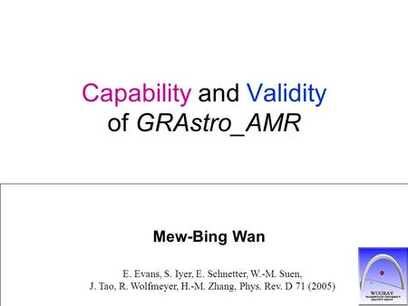 Capability and Validity of GRAstro_AMR Mew-Bing Wan E. Evans, S. Iyer, E. Schnetter, W.-M. Suen, J. Tao, R. Wolfmeyer, H.-M. Zhang, Phys. Rev. D 71 (2005)