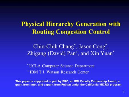 1 Physical Hierarchy Generation with Routing Congestion Control Chin-Chih Chang *, Jason Cong *, Zhigang (David) Pan +, and Xin Yuan * * UCLA Computer.