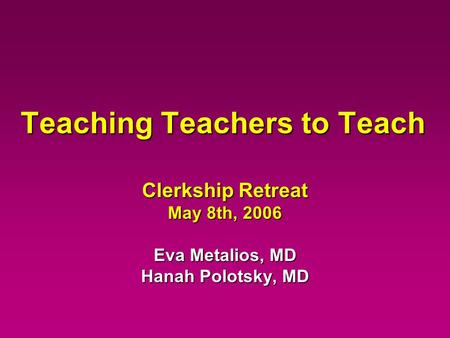 Teaching Teachers to Teach Clerkship Retreat May 8th, 2006 Eva Metalios, MD Hanah Polotsky, MD.