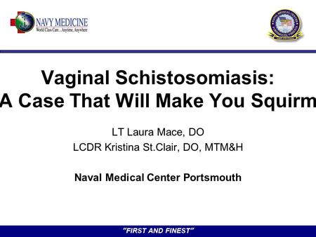 ”FIRST AND FINEST” Vaginal Schistosomiasis: A Case That Will Make You Squirm LT Laura Mace, DO LCDR Kristina St.Clair, DO, MTM&H Naval Medical Center Portsmouth.
