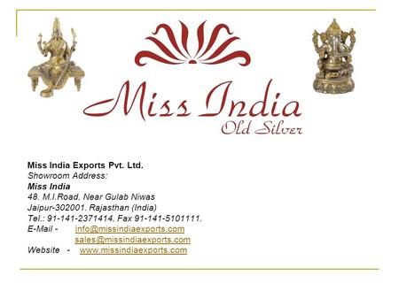 Miss India Exports Pvt. Ltd. Showroom Address: Miss India 48. M.I.Road, Near Gulab Niwas Jaipur-302001. Rajasthan (India) Tel.: 91-141-2371414. Fax 91-141-5101111.