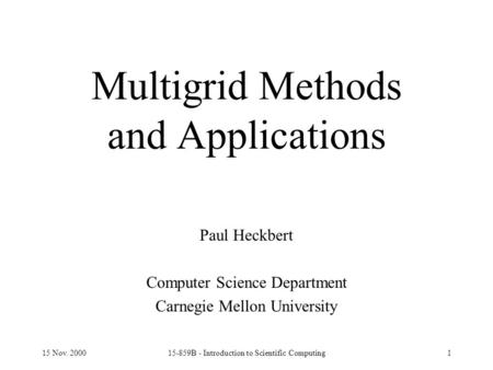 15 Nov. 200015-859B - Introduction to Scientific Computing1 Multigrid Methods and Applications Paul Heckbert Computer Science Department Carnegie Mellon.