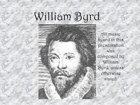William Byrd All music heard in this presentation was composed by William Byrd, unless otherwise stated.