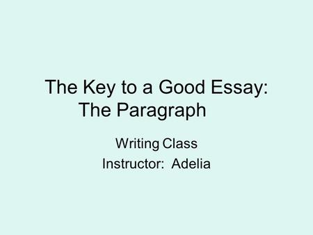 The Key to a Good Essay: The Paragraph Writing Class Instructor: Adelia.