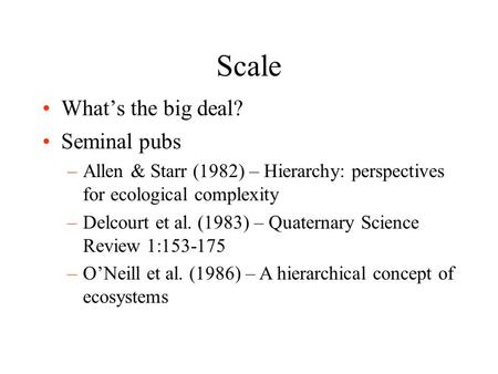 Scale What’s the big deal? Seminal pubs –Allen & Starr (1982) – Hierarchy: perspectives for ecological complexity –Delcourt et al. (1983) – Quaternary.
