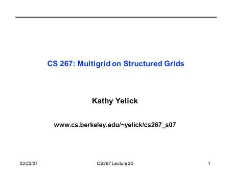 03/23/07CS267 Lecture 201 CS 267: Multigrid on Structured Grids Kathy Yelick www.cs.berkeley.edu/~yelick/cs267_s07.