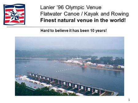 1 Hard to believe it has been 10 years! Lanier ’96 Olympic Venue Flatwater Canoe / Kayak and Rowing Finest natural venue in the world!