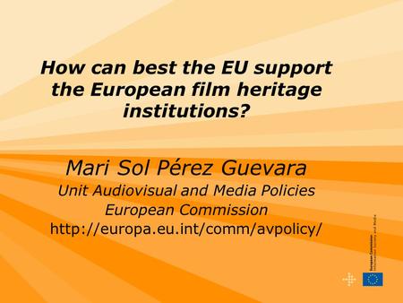 How can best the EU support the European film heritage institutions? Mari Sol Pérez Guevara Unit Audiovisual and Media Policies European Commission