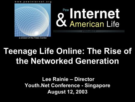 Teenage Life Online: The Rise of the Networked Generation Lee Rainie – Director Youth.Net Conference - Singapore August 12, 2003.