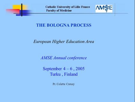 THE BOLOGNA PROCESS European Higher Education Area AMSE Annual conference September 4 – 6, 2005 Turku, Finland Pr. Colette Creusy.