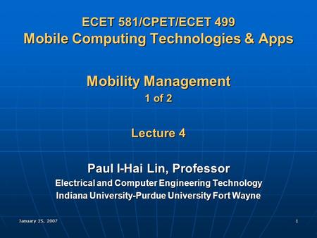 January 25, 20071 ECET 581/CPET/ECET 499 Mobile Computing Technologies & Apps Mobility Management 1 of 2 Lecture 4 Paul I-Hai Lin, Professor Electrical.