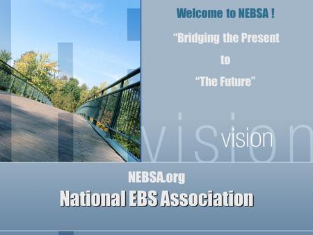 National EBS Association NEBSA.org “Bridging the Present to “The Future” Welcome to NEBSA !