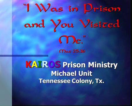 “I Was in Prison and You Visited Me.” Mat 25:36 KAIROS Prison Ministry Michael Unit Tennessee Colony, Tx.