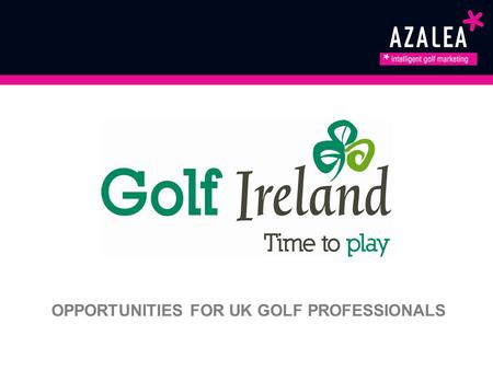 OPPORTUNITIES FOR UK GOLF PROFESSIONALS. Azalea & Failte Ireland As Ireland’s official Tourism Development Authority, we want to make sure everyone knows.