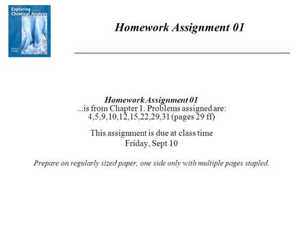 Homework Assignment 01...is from Chapter 1. Problems assigned are: 4,5,9,10,12,15,22,29,31 (pages 29 ff) This assignment is due at class time Friday, Sept.