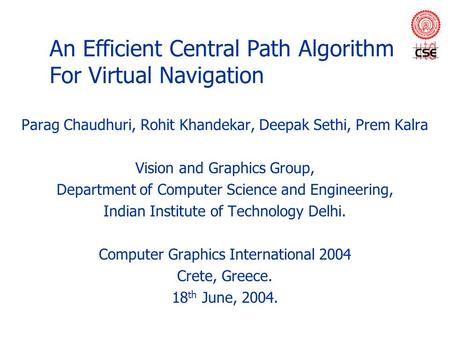 An Efficient Central Path Algorithm For Virtual Navigation Parag Chaudhuri, Rohit Khandekar, Deepak Sethi, Prem Kalra Vision and Graphics Group, Department.